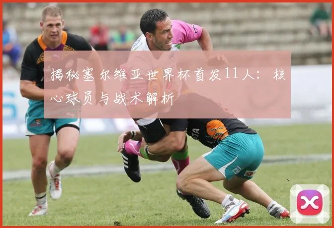 揭秘塞尔维亚世界杯首发11人：核心球员与战术解析