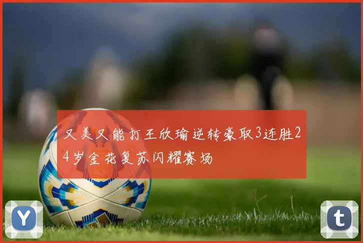 又美又能打王欣瑜逆转豪取3连胜24岁金花复苏闪耀赛场