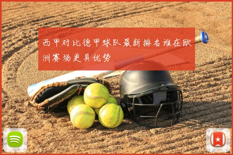 西甲对比德甲球队最新排名谁在欧洲赛场更具优势