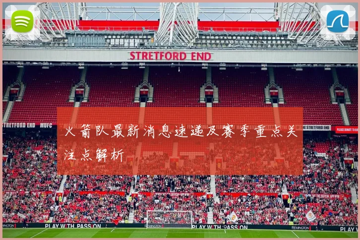 火箭队最新消息速递及赛季重点关注点解析