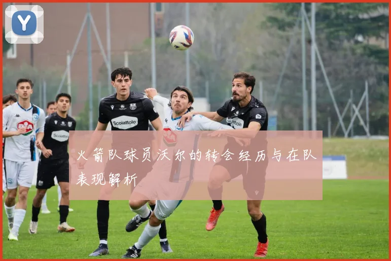 火箭队球员沃尔的转会经历与在队表现解析