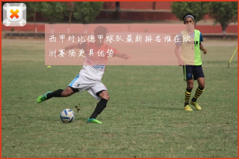 西甲对比德甲球队最新排名谁在欧洲赛场更具优势