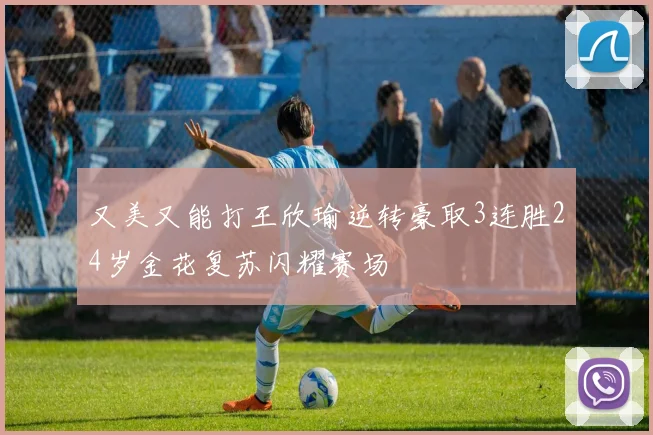 又美又能打王欣瑜逆转豪取3连胜24岁金花复苏闪耀赛场