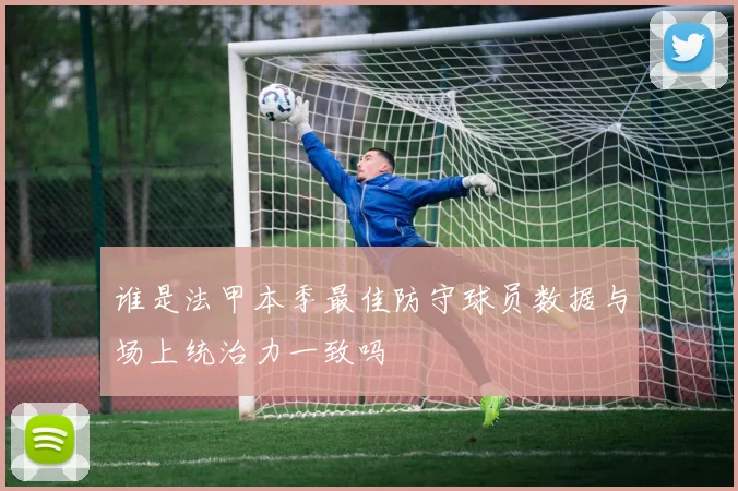 谁是法甲本季最佳防守球员数据与场上统治力一致吗